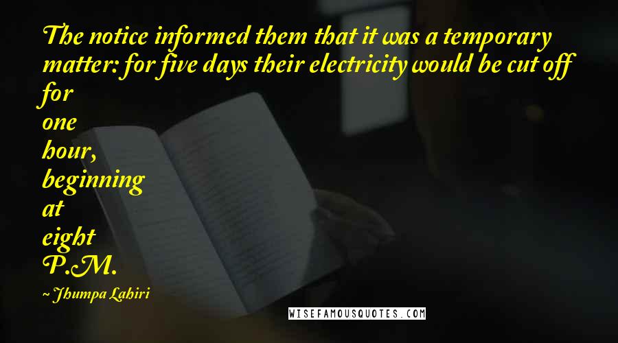 Jhumpa Lahiri Quotes: The notice informed them that it was a temporary matter: for five days their electricity would be cut off for one hour, beginning at eight P.M.