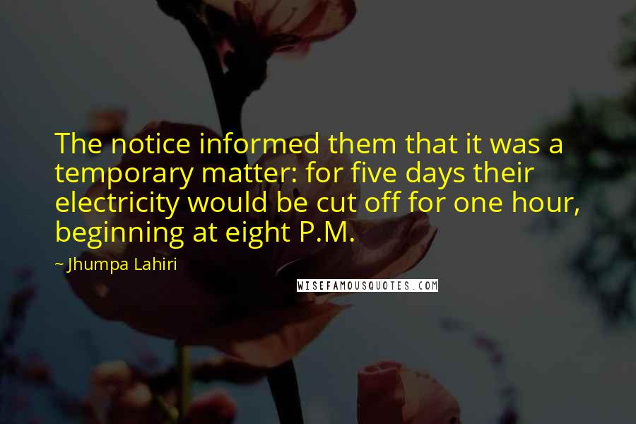 Jhumpa Lahiri Quotes: The notice informed them that it was a temporary matter: for five days their electricity would be cut off for one hour, beginning at eight P.M.