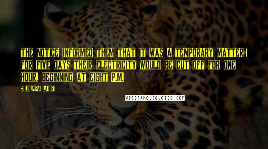 Jhumpa Lahiri Quotes: The notice informed them that it was a temporary matter: for five days their electricity would be cut off for one hour, beginning at eight P.M.