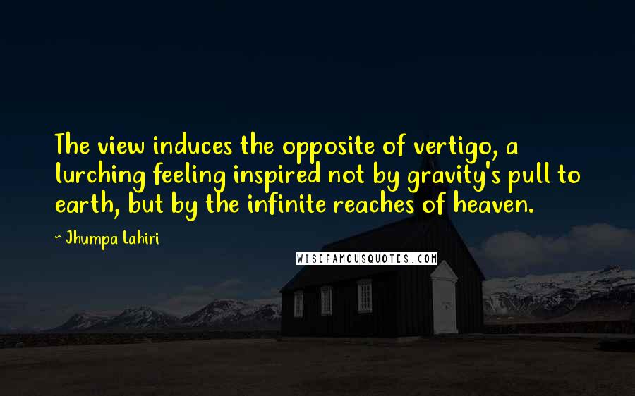 Jhumpa Lahiri Quotes: The view induces the opposite of vertigo, a lurching feeling inspired not by gravity's pull to earth, but by the infinite reaches of heaven.