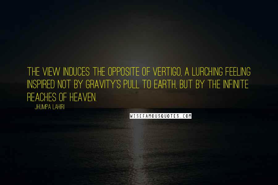 Jhumpa Lahiri Quotes: The view induces the opposite of vertigo, a lurching feeling inspired not by gravity's pull to earth, but by the infinite reaches of heaven.