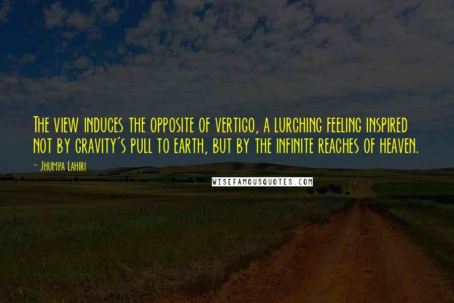 Jhumpa Lahiri Quotes: The view induces the opposite of vertigo, a lurching feeling inspired not by gravity's pull to earth, but by the infinite reaches of heaven.