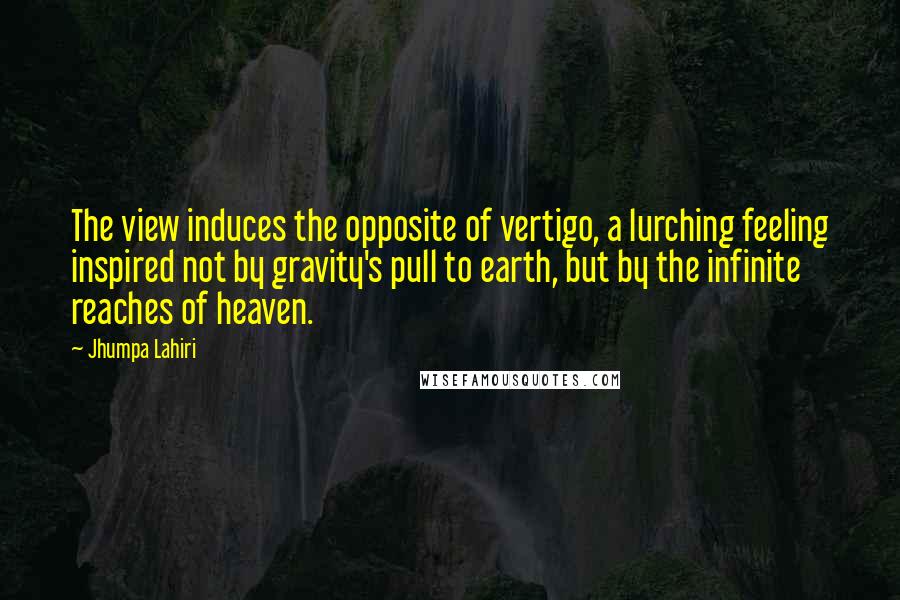 Jhumpa Lahiri Quotes: The view induces the opposite of vertigo, a lurching feeling inspired not by gravity's pull to earth, but by the infinite reaches of heaven.