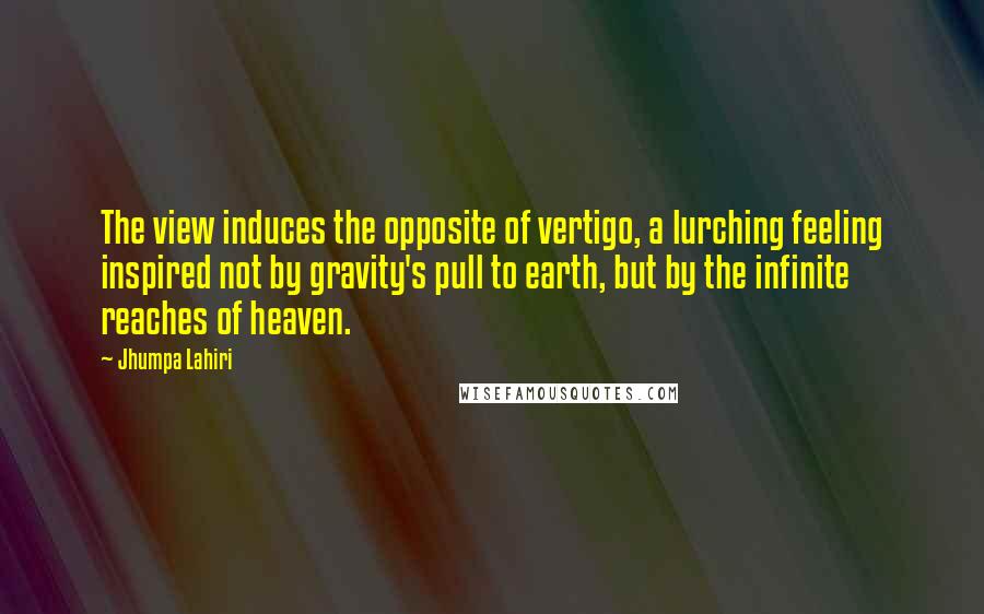 Jhumpa Lahiri Quotes: The view induces the opposite of vertigo, a lurching feeling inspired not by gravity's pull to earth, but by the infinite reaches of heaven.