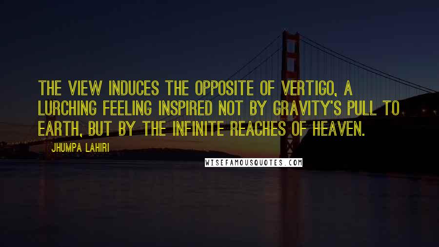 Jhumpa Lahiri Quotes: The view induces the opposite of vertigo, a lurching feeling inspired not by gravity's pull to earth, but by the infinite reaches of heaven.