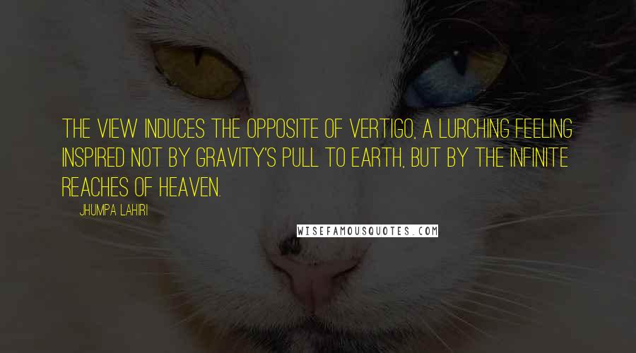 Jhumpa Lahiri Quotes: The view induces the opposite of vertigo, a lurching feeling inspired not by gravity's pull to earth, but by the infinite reaches of heaven.