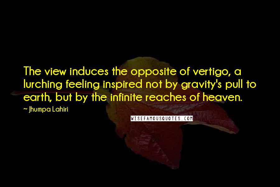 Jhumpa Lahiri Quotes: The view induces the opposite of vertigo, a lurching feeling inspired not by gravity's pull to earth, but by the infinite reaches of heaven.