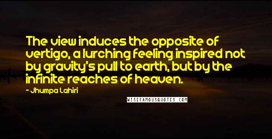 Jhumpa Lahiri Quotes: The view induces the opposite of vertigo, a lurching feeling inspired not by gravity's pull to earth, but by the infinite reaches of heaven.