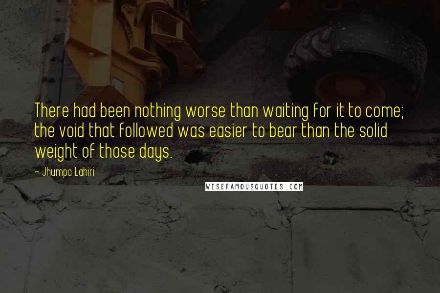 Jhumpa Lahiri Quotes: There had been nothing worse than waiting for it to come; the void that followed was easier to bear than the solid weight of those days.