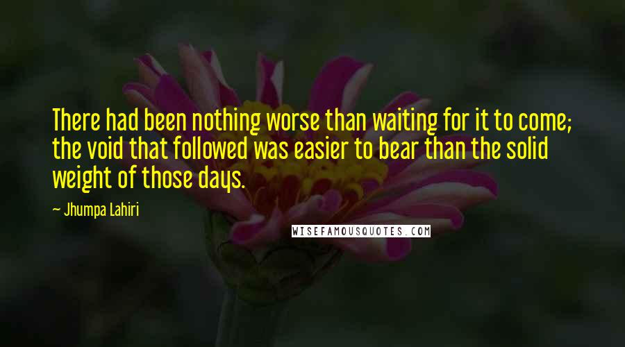 Jhumpa Lahiri Quotes: There had been nothing worse than waiting for it to come; the void that followed was easier to bear than the solid weight of those days.