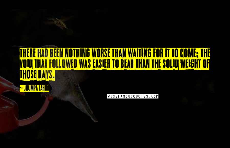 Jhumpa Lahiri Quotes: There had been nothing worse than waiting for it to come; the void that followed was easier to bear than the solid weight of those days.