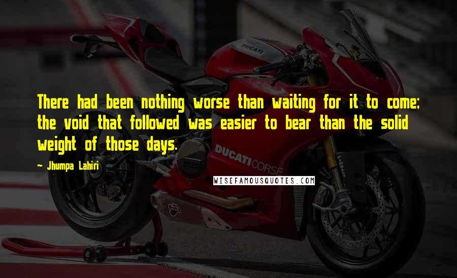 Jhumpa Lahiri Quotes: There had been nothing worse than waiting for it to come; the void that followed was easier to bear than the solid weight of those days.