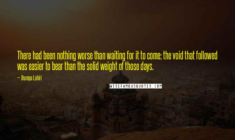 Jhumpa Lahiri Quotes: There had been nothing worse than waiting for it to come; the void that followed was easier to bear than the solid weight of those days.