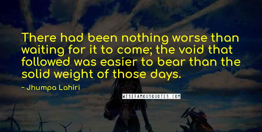 Jhumpa Lahiri Quotes: There had been nothing worse than waiting for it to come; the void that followed was easier to bear than the solid weight of those days.