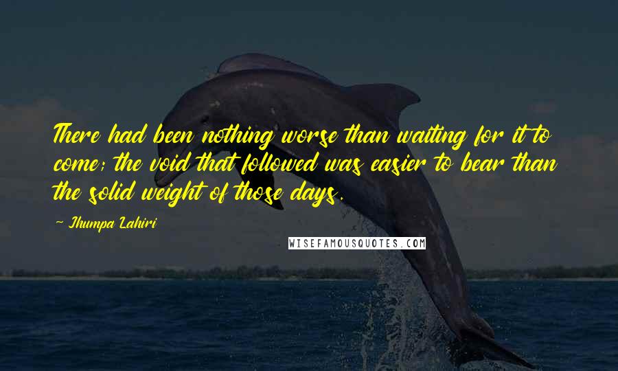 Jhumpa Lahiri Quotes: There had been nothing worse than waiting for it to come; the void that followed was easier to bear than the solid weight of those days.