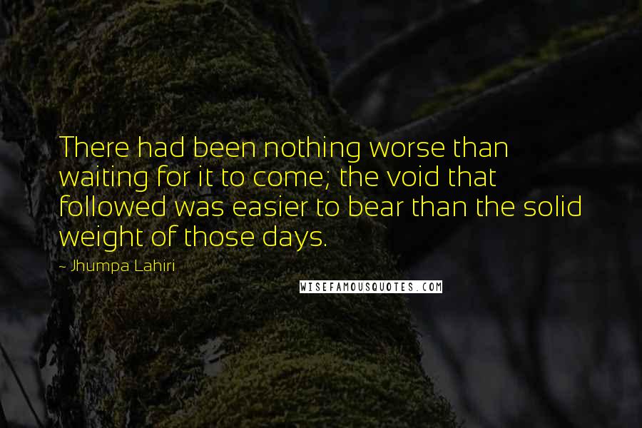 Jhumpa Lahiri Quotes: There had been nothing worse than waiting for it to come; the void that followed was easier to bear than the solid weight of those days.