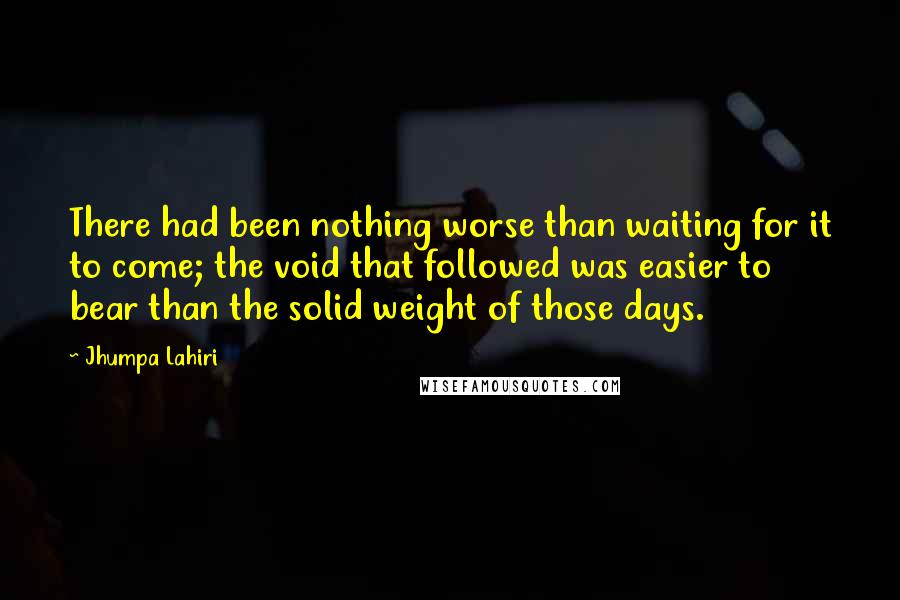 Jhumpa Lahiri Quotes: There had been nothing worse than waiting for it to come; the void that followed was easier to bear than the solid weight of those days.