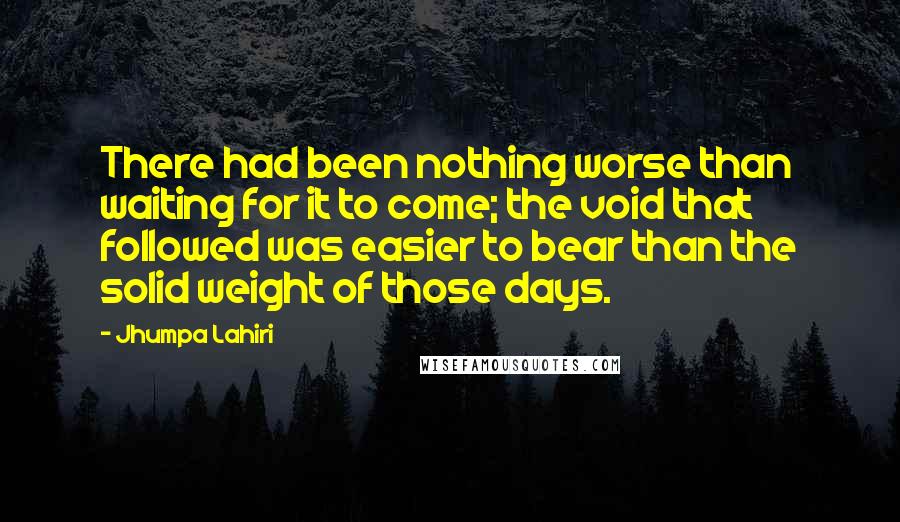 Jhumpa Lahiri Quotes: There had been nothing worse than waiting for it to come; the void that followed was easier to bear than the solid weight of those days.