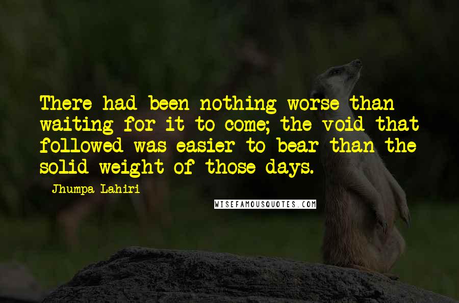 Jhumpa Lahiri Quotes: There had been nothing worse than waiting for it to come; the void that followed was easier to bear than the solid weight of those days.