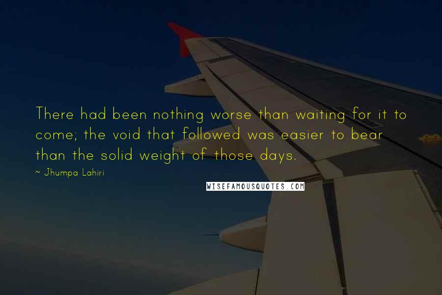 Jhumpa Lahiri Quotes: There had been nothing worse than waiting for it to come; the void that followed was easier to bear than the solid weight of those days.