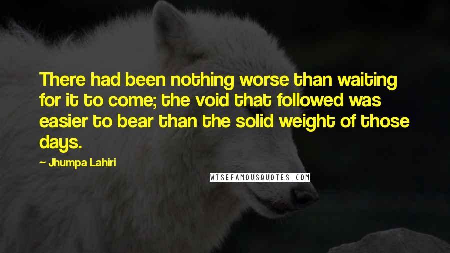 Jhumpa Lahiri Quotes: There had been nothing worse than waiting for it to come; the void that followed was easier to bear than the solid weight of those days.