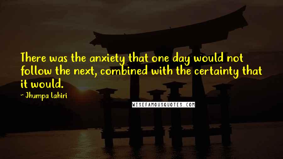 Jhumpa Lahiri Quotes: There was the anxiety that one day would not follow the next, combined with the certainty that it would.