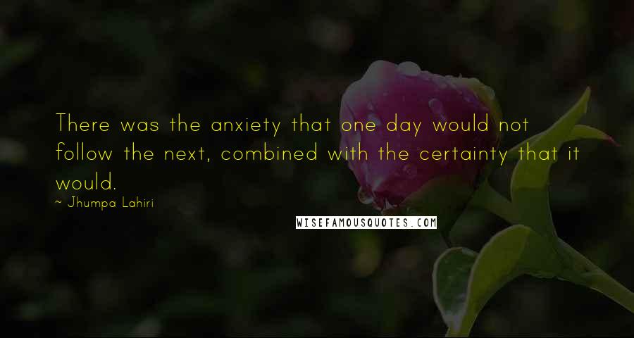 Jhumpa Lahiri Quotes: There was the anxiety that one day would not follow the next, combined with the certainty that it would.