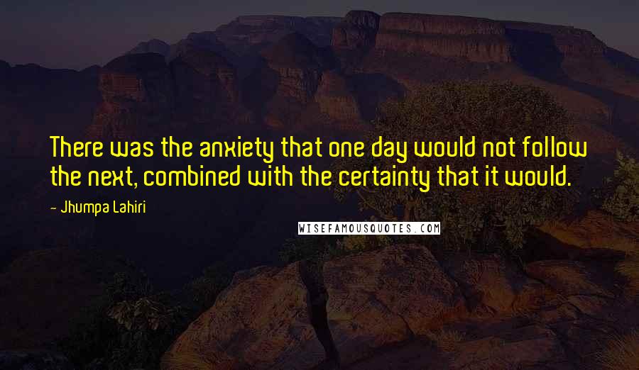 Jhumpa Lahiri Quotes: There was the anxiety that one day would not follow the next, combined with the certainty that it would.
