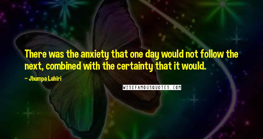Jhumpa Lahiri Quotes: There was the anxiety that one day would not follow the next, combined with the certainty that it would.