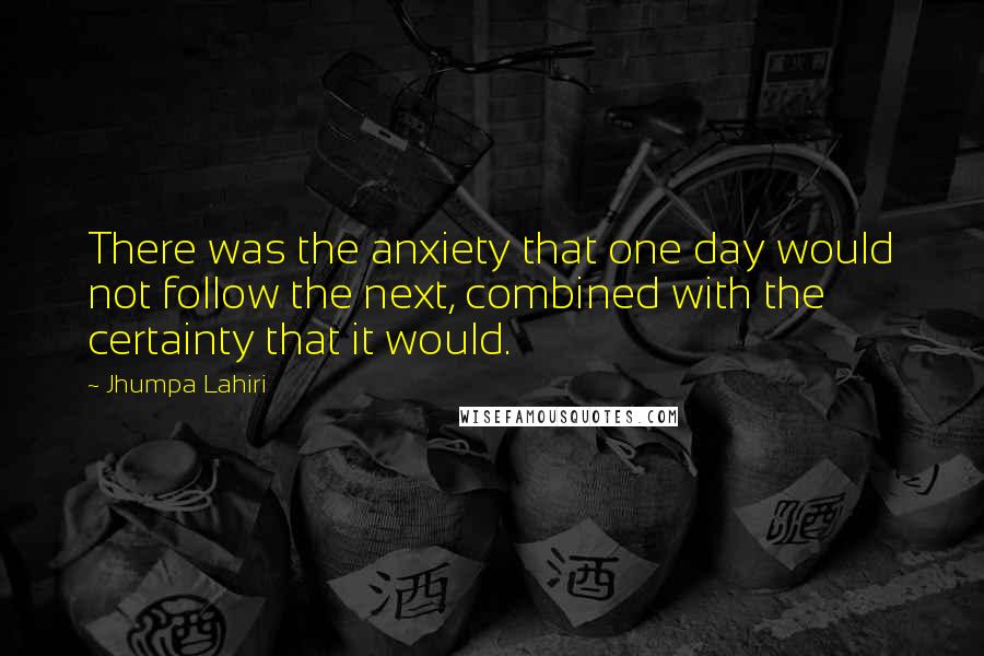 Jhumpa Lahiri Quotes: There was the anxiety that one day would not follow the next, combined with the certainty that it would.