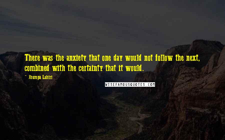 Jhumpa Lahiri Quotes: There was the anxiety that one day would not follow the next, combined with the certainty that it would.