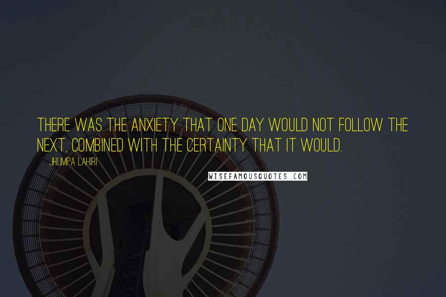 Jhumpa Lahiri Quotes: There was the anxiety that one day would not follow the next, combined with the certainty that it would.