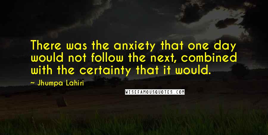 Jhumpa Lahiri Quotes: There was the anxiety that one day would not follow the next, combined with the certainty that it would.