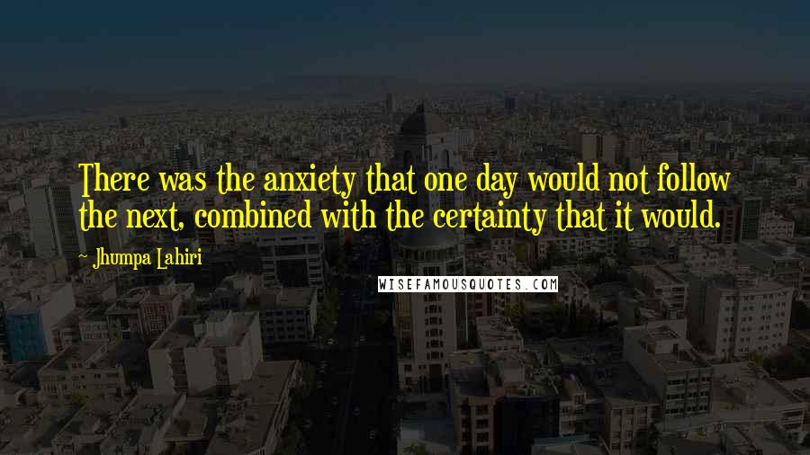 Jhumpa Lahiri Quotes: There was the anxiety that one day would not follow the next, combined with the certainty that it would.