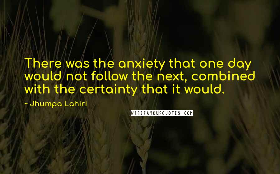 Jhumpa Lahiri Quotes: There was the anxiety that one day would not follow the next, combined with the certainty that it would.