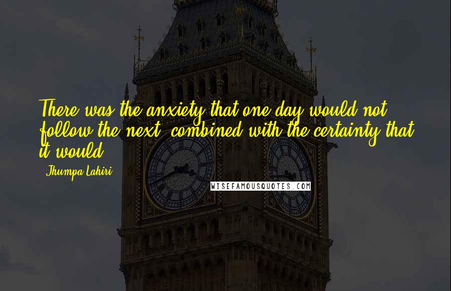 Jhumpa Lahiri Quotes: There was the anxiety that one day would not follow the next, combined with the certainty that it would.