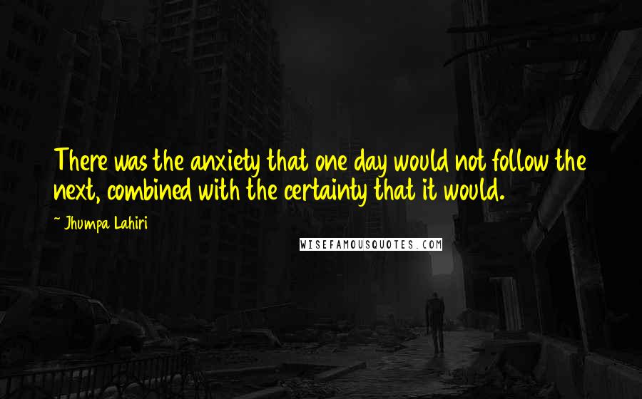 Jhumpa Lahiri Quotes: There was the anxiety that one day would not follow the next, combined with the certainty that it would.