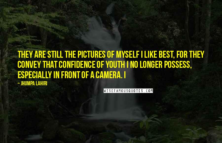 Jhumpa Lahiri Quotes: They are still the pictures of myself I like best, for they convey that confidence of youth I no longer possess, especially in front of a camera. I