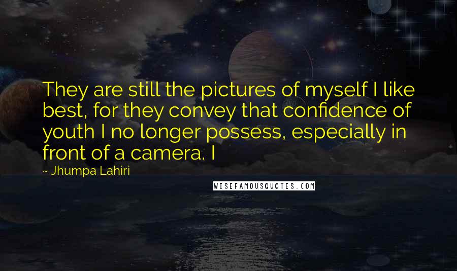 Jhumpa Lahiri Quotes: They are still the pictures of myself I like best, for they convey that confidence of youth I no longer possess, especially in front of a camera. I