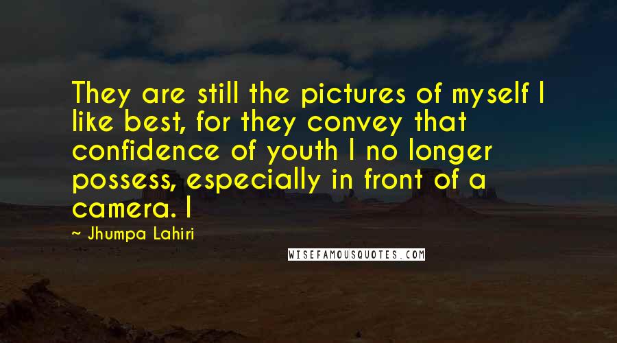 Jhumpa Lahiri Quotes: They are still the pictures of myself I like best, for they convey that confidence of youth I no longer possess, especially in front of a camera. I