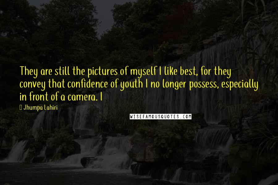 Jhumpa Lahiri Quotes: They are still the pictures of myself I like best, for they convey that confidence of youth I no longer possess, especially in front of a camera. I
