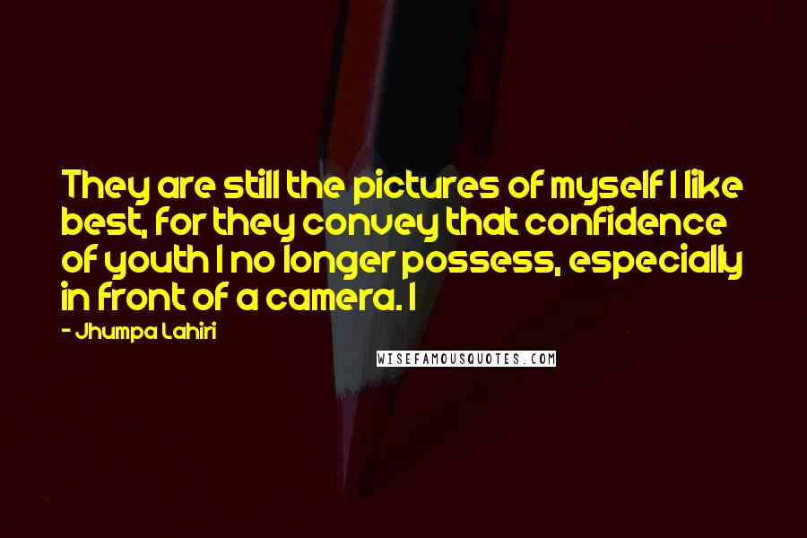 Jhumpa Lahiri Quotes: They are still the pictures of myself I like best, for they convey that confidence of youth I no longer possess, especially in front of a camera. I