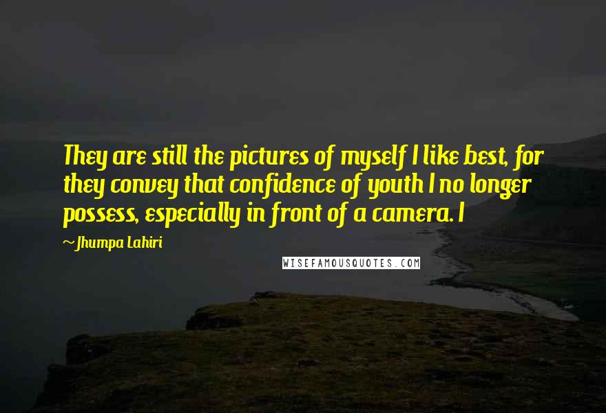 Jhumpa Lahiri Quotes: They are still the pictures of myself I like best, for they convey that confidence of youth I no longer possess, especially in front of a camera. I