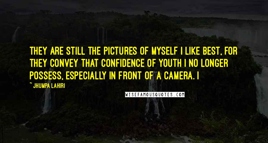 Jhumpa Lahiri Quotes: They are still the pictures of myself I like best, for they convey that confidence of youth I no longer possess, especially in front of a camera. I