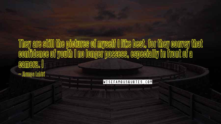 Jhumpa Lahiri Quotes: They are still the pictures of myself I like best, for they convey that confidence of youth I no longer possess, especially in front of a camera. I