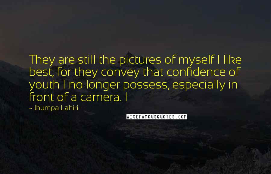 Jhumpa Lahiri Quotes: They are still the pictures of myself I like best, for they convey that confidence of youth I no longer possess, especially in front of a camera. I