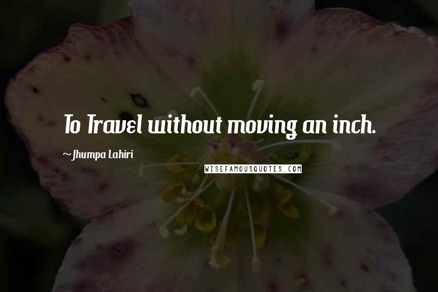 Jhumpa Lahiri Quotes: To Travel without moving an inch.