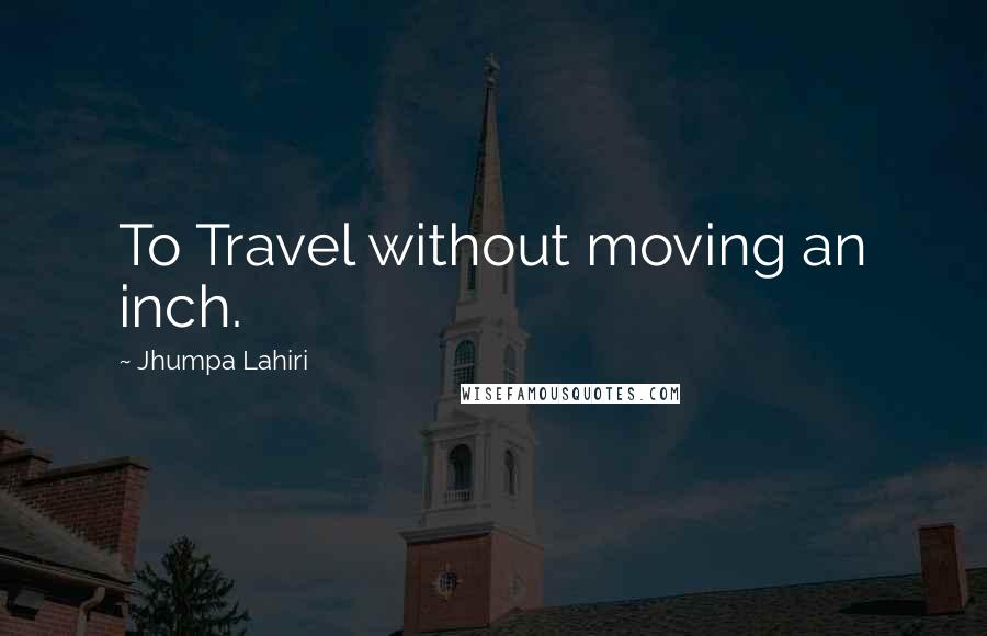 Jhumpa Lahiri Quotes: To Travel without moving an inch.