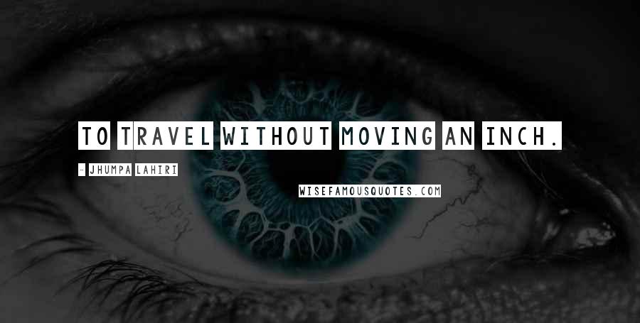 Jhumpa Lahiri Quotes: To Travel without moving an inch.