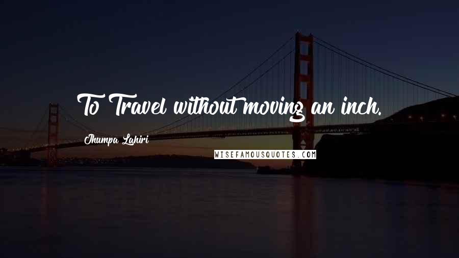 Jhumpa Lahiri Quotes: To Travel without moving an inch.